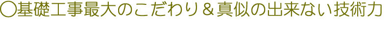 基礎工事最大のこだわり&真似のできない技術力